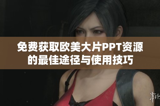 免费获取欧美大片PPT资源的最佳途径与使用技巧