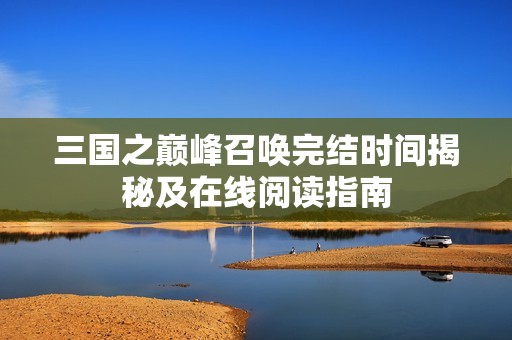 三国之巅峰召唤完结时间揭秘及在线阅读指南
