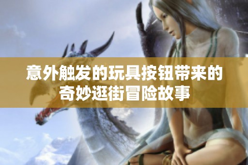 意外触发的玩具按钮带来的奇妙逛街冒险故事