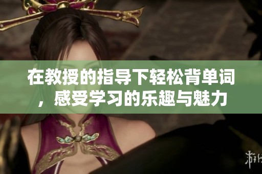 在教授的指导下轻松背单词，感受学习的乐趣与魅力