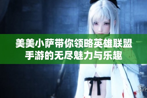 美美小萨带你领略英雄联盟手游的无尽魅力与乐趣