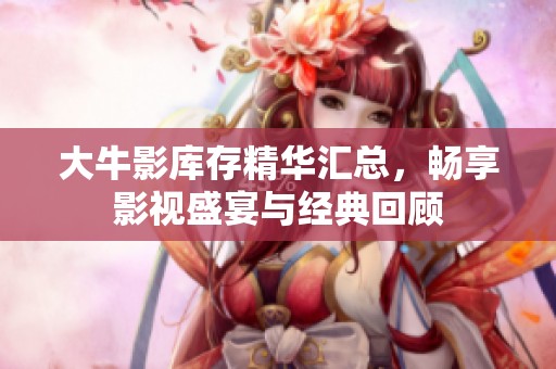 大牛影库存精华汇总，畅享影视盛宴与经典回顾