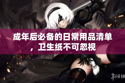 成年后必备的日常用品清单，卫生纸不可忽视