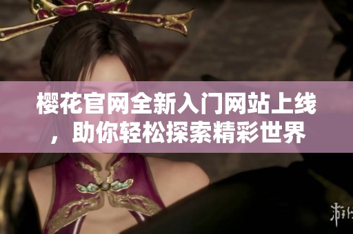樱花官网全新入门网站上线，助你轻松探索精彩世界