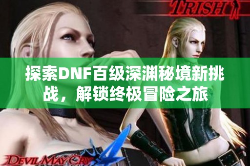 探索DNF百级深渊秘境新挑战，解锁终极冒险之旅