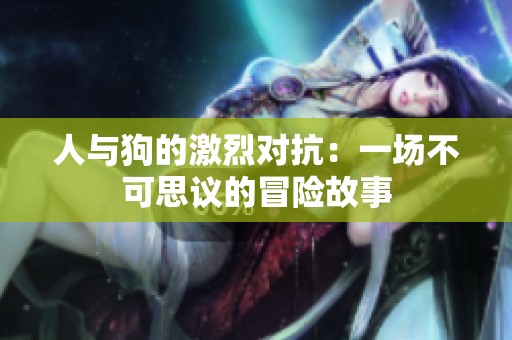 人与狗的激烈对抗：一场不可思议的冒险故事