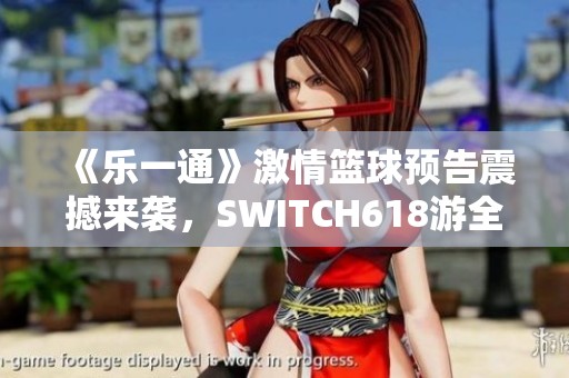 《乐一通》激情篮球预告震撼来袭，SWITCH618游全新体验等你参与