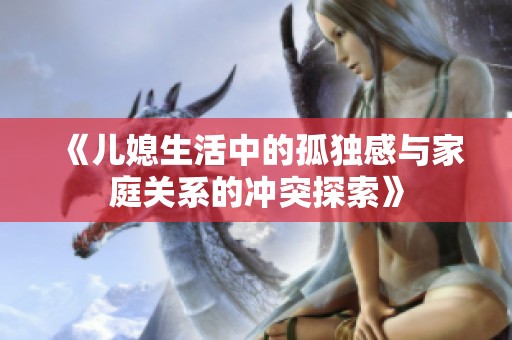 《儿媳生活中的孤独感与家庭关系的冲突探索》