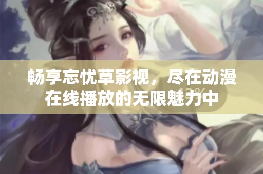 畅享忘忧草影视，尽在动漫在线播放的无限魅力中