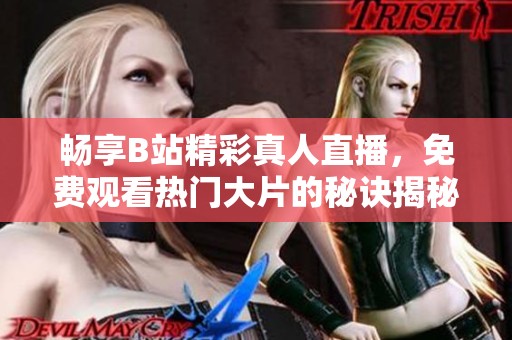 畅享B站精彩真人直播，免费观看热门大片的秘诀揭秘