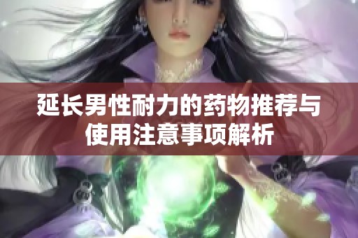 延长男性耐力的药物推荐与使用注意事项解析