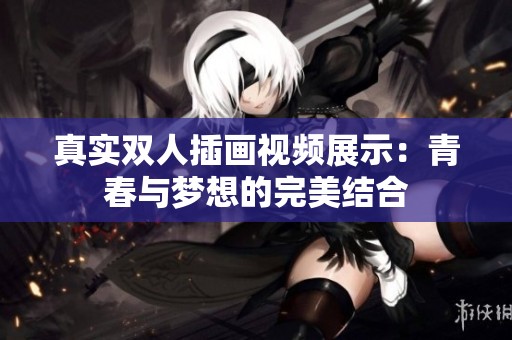 真实双人插画视频展示：青春与梦想的完美结合