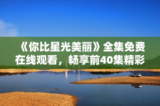 《你比星光美丽》全集免费在线观看，畅享前40集精彩内容