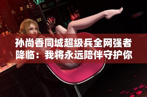 孙尚香同城超级兵全网强者降临：我将永远陪伴守护你