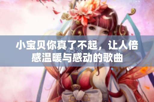 小宝贝你真了不起，让人倍感温暖与感动的歌曲