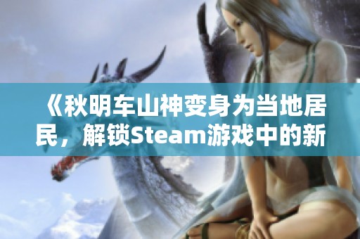 《秋明车山神变身为当地居民，解锁Steam游戏中的新奇玩法》