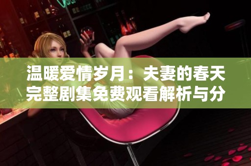 温暖爱情岁月：夫妻的春天完整剧集免费观看解析与分享