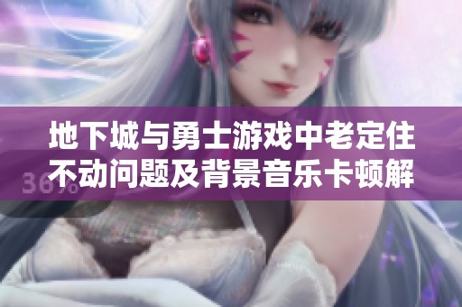 地下城与勇士游戏中老定住不动问题及背景音乐卡顿解决方案