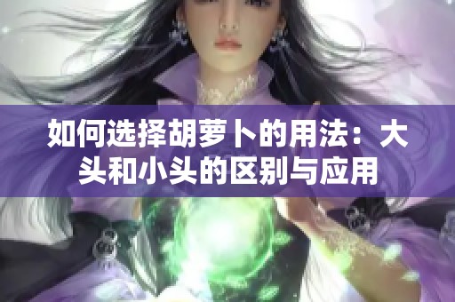 如何选择胡萝卜的用法：大头和小头的区别与应用