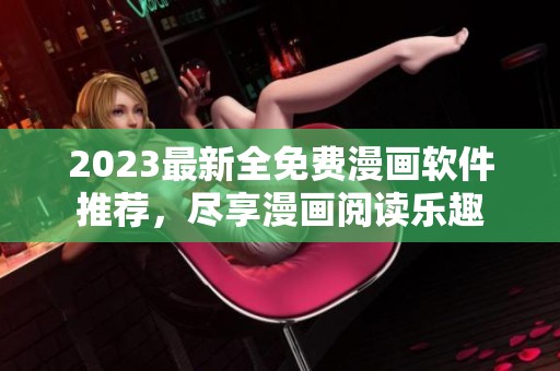 2023最新全免费漫画软件推荐，尽享漫画阅读乐趣
