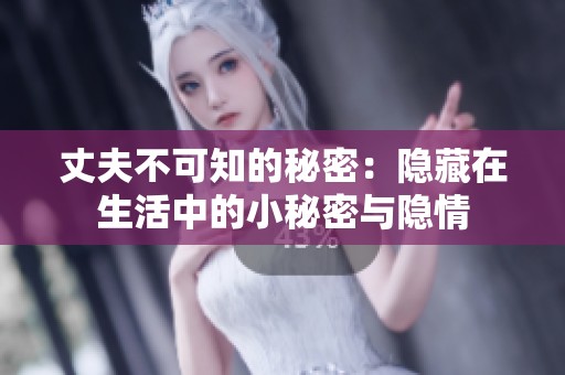 丈夫不可知的秘密：隐藏在生活中的小秘密与隐情