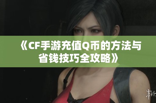 《CF手游充值Q币的方法与省钱技巧全攻略》
