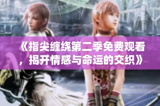 《指尖缠绕第二季免费观看，揭开情感与命运的交织》