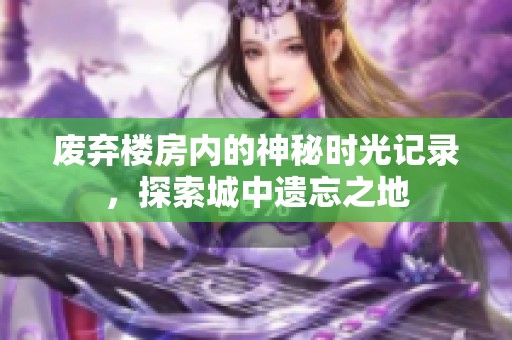 废弃楼房内的神秘时光记录，探索城中遗忘之地