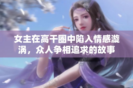 女主在高干圈中陷入情感漩涡，众人争相追求的故事