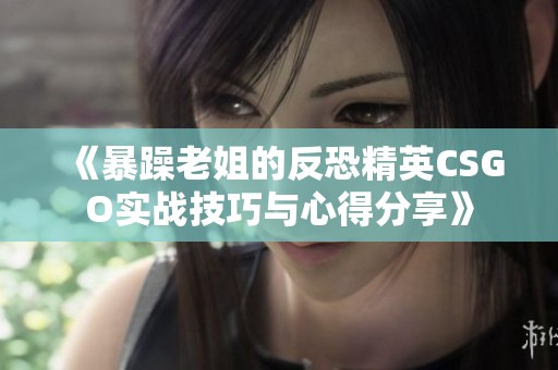 《暴躁老姐的反恐精英CSGO实战技巧与心得分享》
