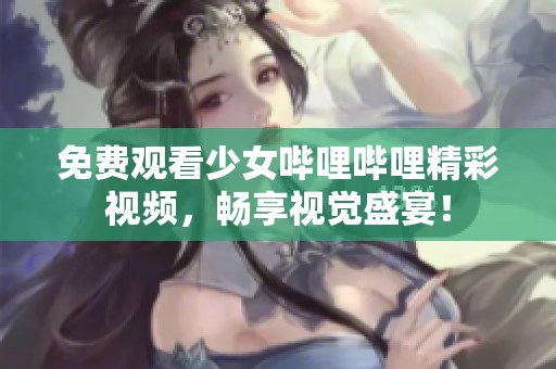 免费观看少女哔哩哔哩精彩视频，畅享视觉盛宴！