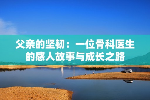 父亲的坚韧：一位骨科医生的感人故事与成长之路