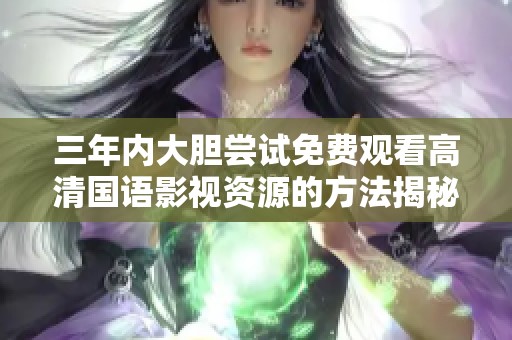 三年内大胆尝试免费观看高清国语影视资源的方法揭秘