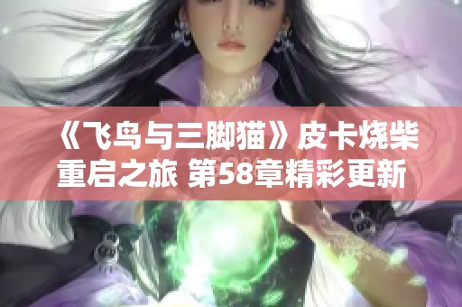《飞鸟与三脚猫》皮卡烧柴重启之旅 第58章精彩更新来袭