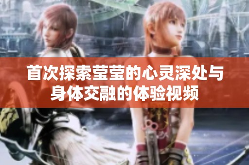 首次探索莹莹的心灵深处与身体交融的体验视频