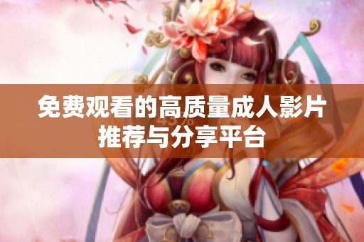 免费观看的高质量成人影片推荐与分享平台