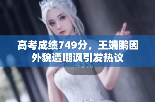 高考成绩749分，王端鹏因外貌遭嘲讽引发热议
