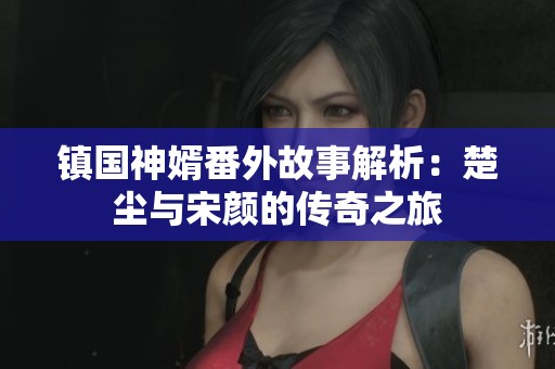 镇国神婿番外故事解析：楚尘与宋颜的传奇之旅
