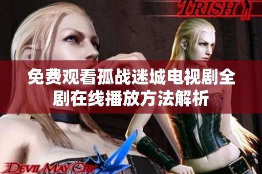 免费观看孤战迷城电视剧全剧在线播放方法解析