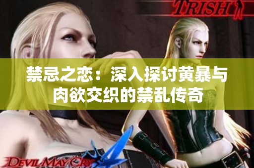禁忌之恋：深入探讨黄暴与肉欲交织的禁乱传奇