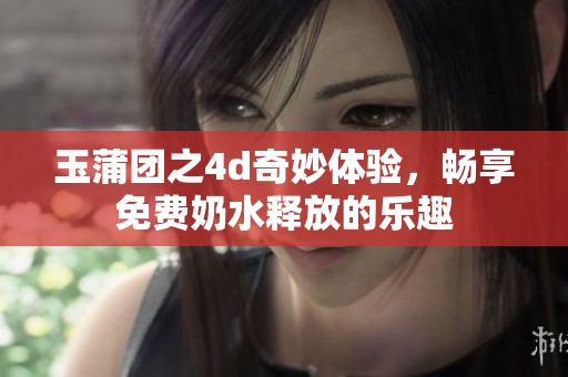 玉蒲团之4d奇妙体验，畅享免费奶水释放的乐趣
