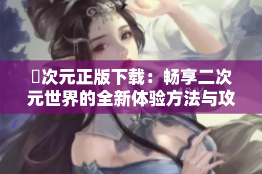 囧次元正版下载：畅享二次元世界的全新体验方法与攻略