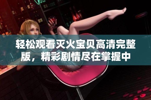 轻松观看灭火宝贝高清完整版，精彩剧情尽在掌握中