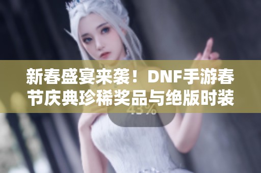 新春盛宴来袭！DNF手游春节庆典珍稀奖品与绝版时装全曝光
