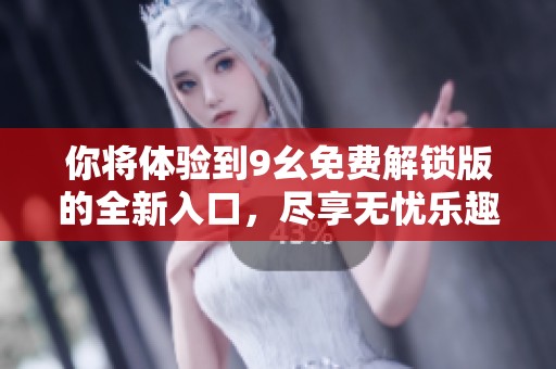 你将体验到9幺免费解锁版的全新入口，尽享无忧乐趣