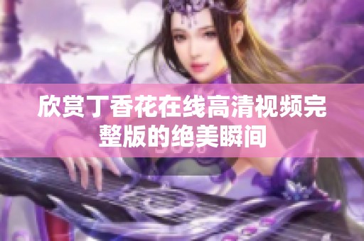 欣赏丁香花在线高清视频完整版的绝美瞬间