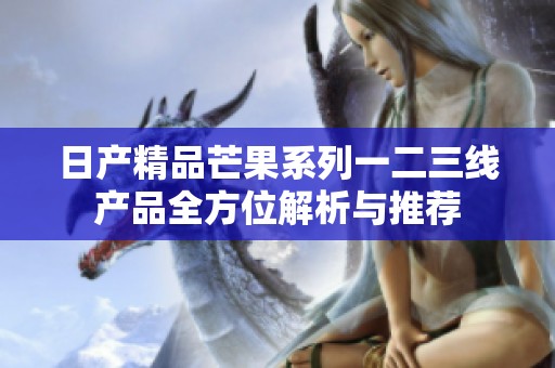 日产精品芒果系列一二三线产品全方位解析与推荐