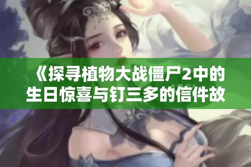 《探寻植物大战僵尸2中的生日惊喜与钉三多的信件故事》