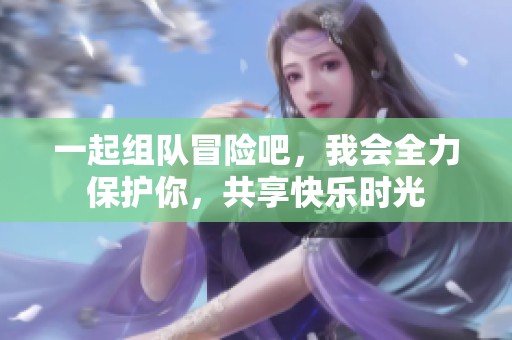 一起组队冒险吧，我会全力保护你，共享快乐时光