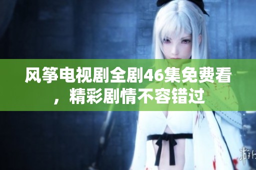 风筝电视剧全剧46集免费看，精彩剧情不容错过